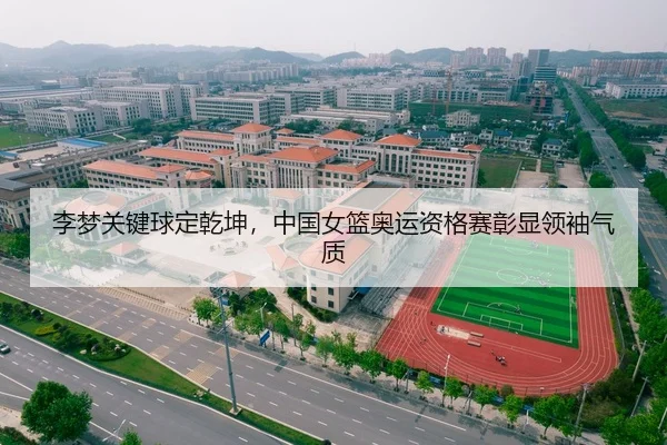 李梦关键球定乾坤，中国女篮奥运资格赛彰显领袖气质