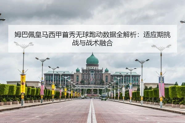 姆巴佩皇马西甲首秀无球跑动数据全解析：适应期挑战与战术融合