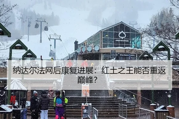 纳达尔法网后康复进展：红土之王能否重返巅峰？