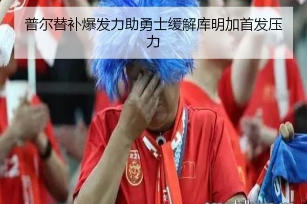 普尔替补爆发力助勇士缓解库明加首发压力