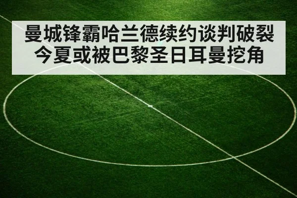 曼城锋霸哈兰德续约谈判破裂今夏或被巴黎圣日耳曼挖角