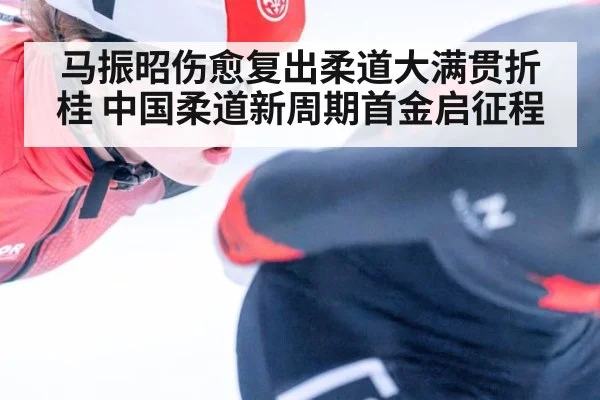 马振昭伤愈复出柔道大满贯折桂 中国柔道新周期首金启征程