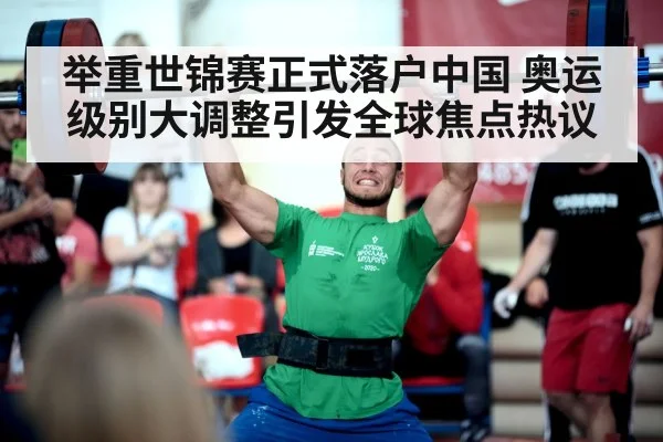 举重世锦赛正式落户中国 奥运级别大调整引发全球焦点热议