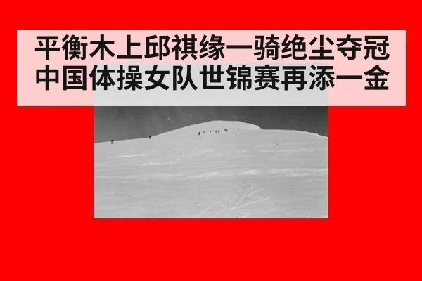 平衡木上邱祺缘一骑绝尘夺冠 中国体操女队世锦赛再添一金