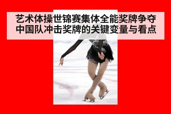 艺术体操世锦赛集体全能奖牌争夺 中国队冲击奖牌的关键变量与看点